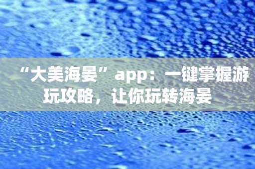 大美海晏app：一键掌握游玩攻略，让你玩转海晏