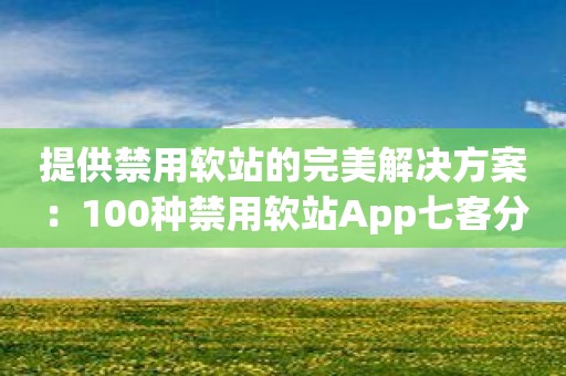 提供禁用软站的完美解决方案：100种禁用软站App七客分享！