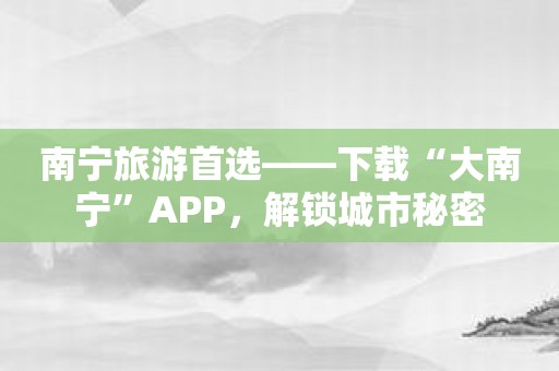 南宁旅游首选-下载“大南宁”APP，解锁城市秘密